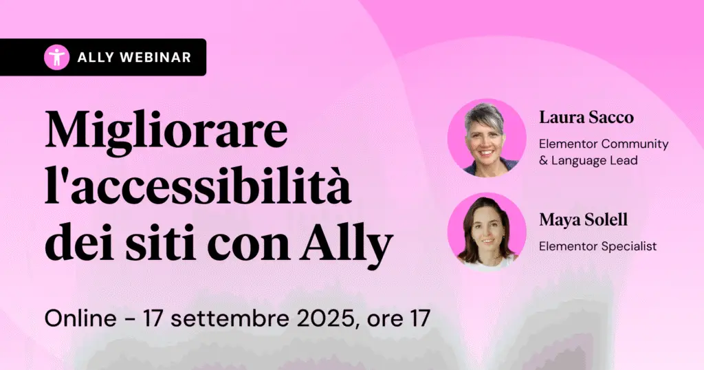 L'immagine è la copertina del webinar Migliorare l'accessibilità dei siti con Ally. Oltre al titolo, scritto in nero, sono presenti sulla destra le foto profilo di Laura Sacco, Community&Language Lead, e di Maya Solell, Elementor Specialist. Lo sfondo dell'immagine è rosa